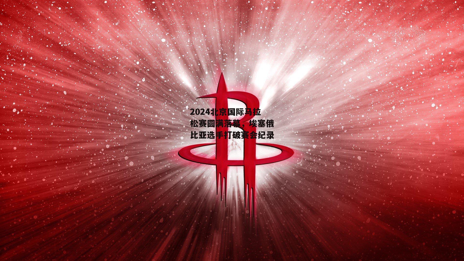 2024北京国际马拉松赛圆满落幕,埃塞俄比亚选手打破赛会纪录